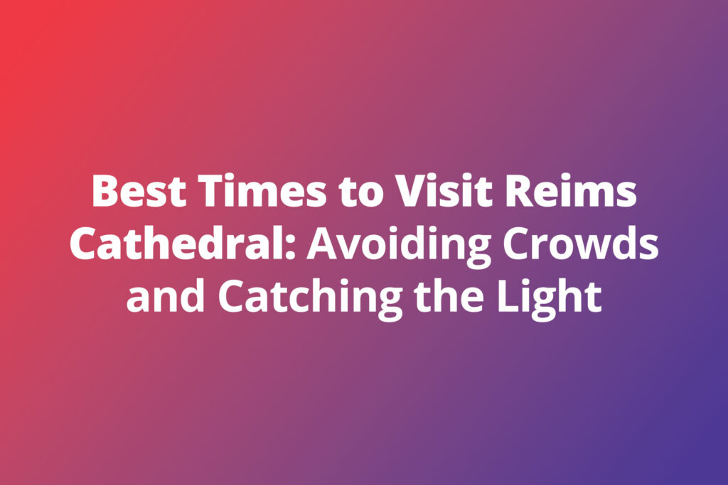 Best Times to Visit Reims Cathedral: Avoiding Crowds and Catching the Light