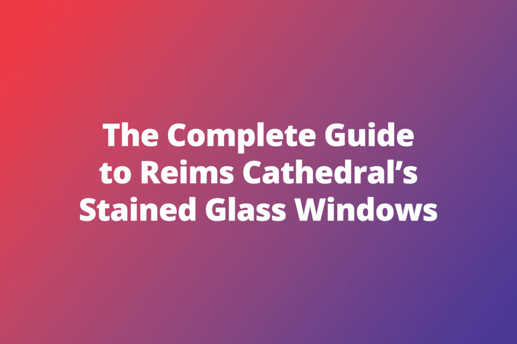 The Complete Guide to Reims Cathedral’s Stained Glass Windows