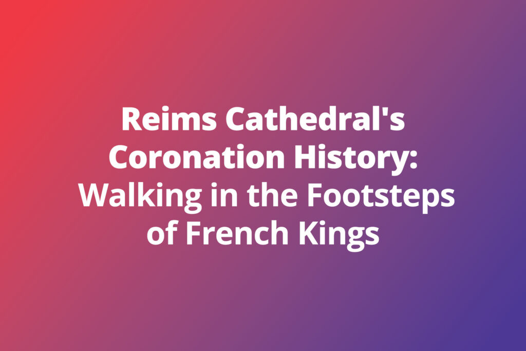 Reims Cathedral’s Coronation History: Walking in the Footsteps of French Kings