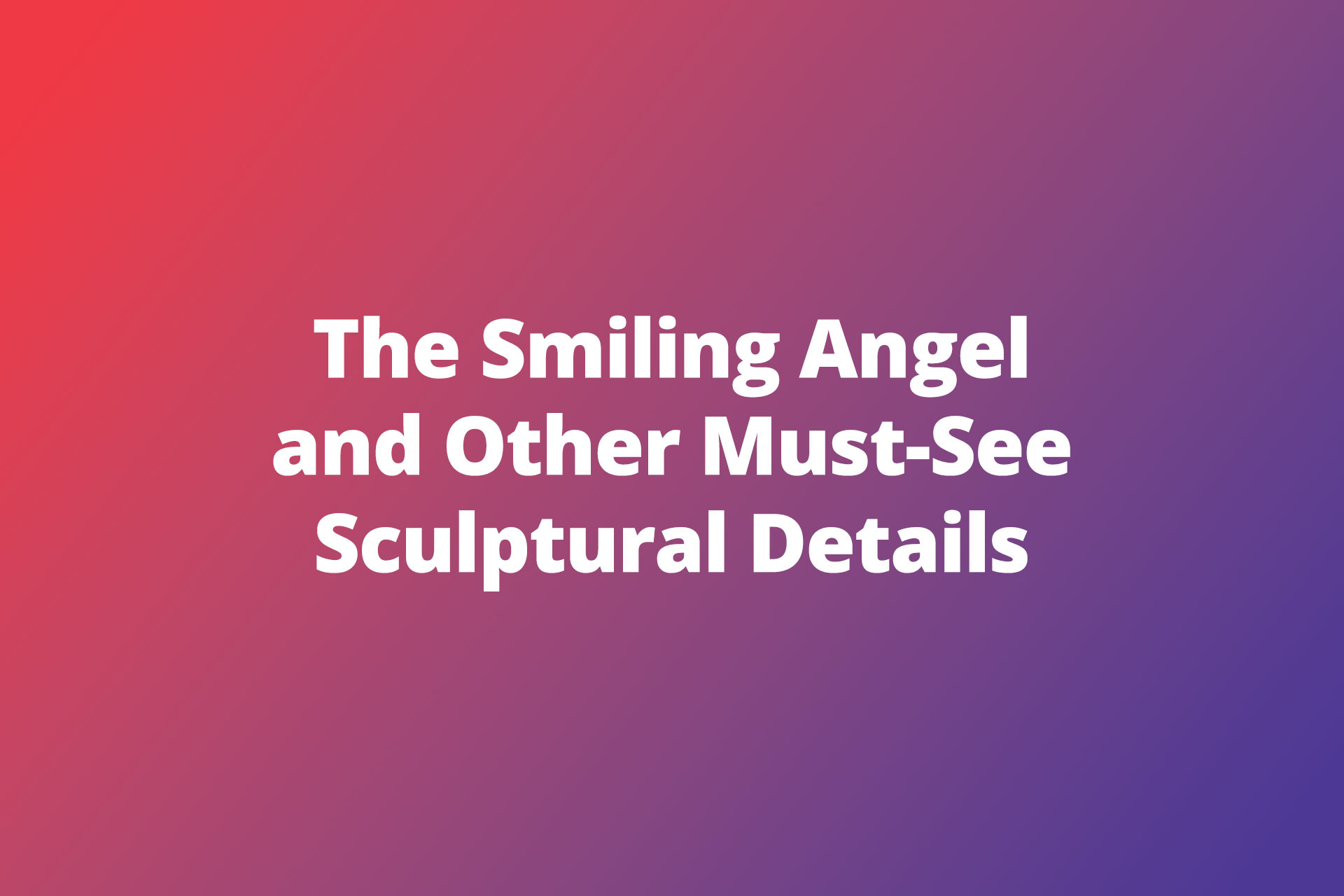 The Smiling Angel and Other Must See Sculptural Details